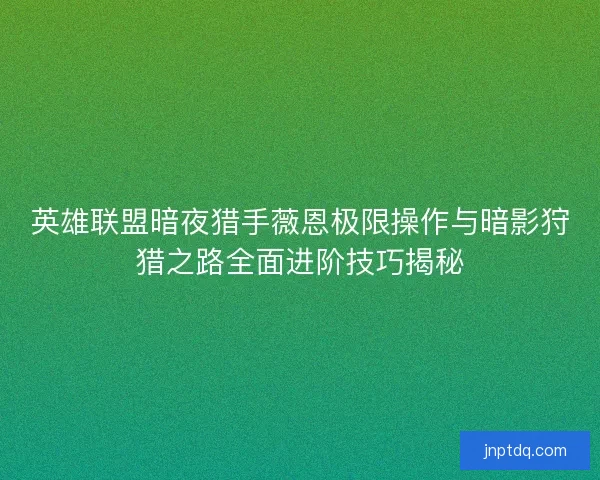 英雄联盟暗夜猎手薇恩极限操作与暗影狩猎之路全面进阶技巧揭秘
