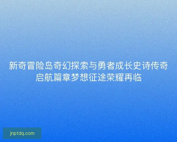 新奇冒险岛奇幻探索与勇者成长史诗传奇启航篇章梦想征途荣耀再临