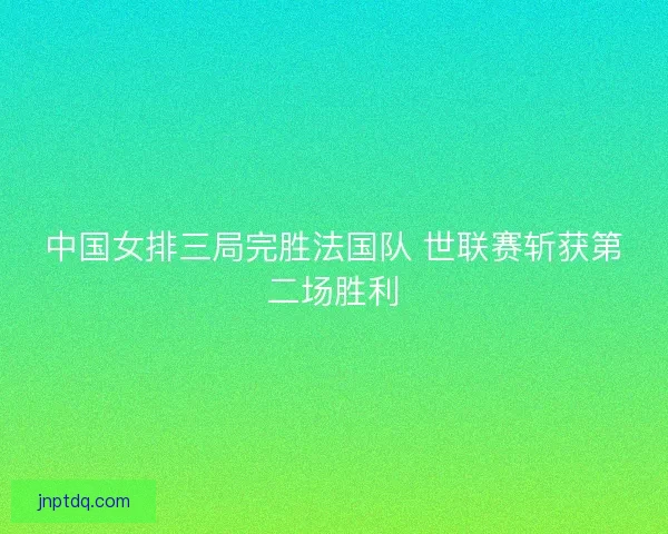 中国女排三局完胜法国队 世联赛斩获第二场胜利